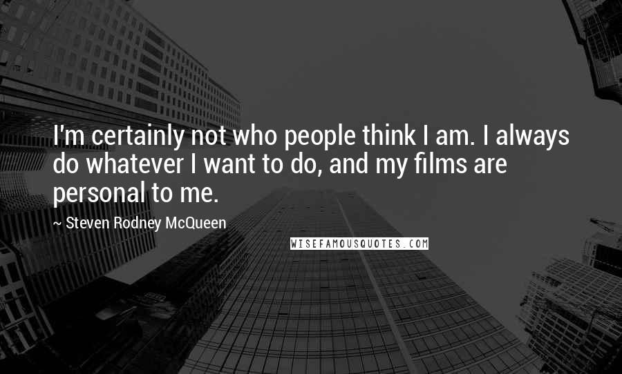 Steven Rodney McQueen Quotes: I'm certainly not who people think I am. I always do whatever I want to do, and my films are personal to me.