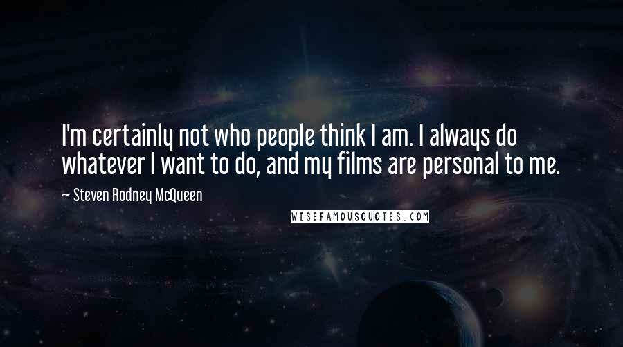 Steven Rodney McQueen Quotes: I'm certainly not who people think I am. I always do whatever I want to do, and my films are personal to me.