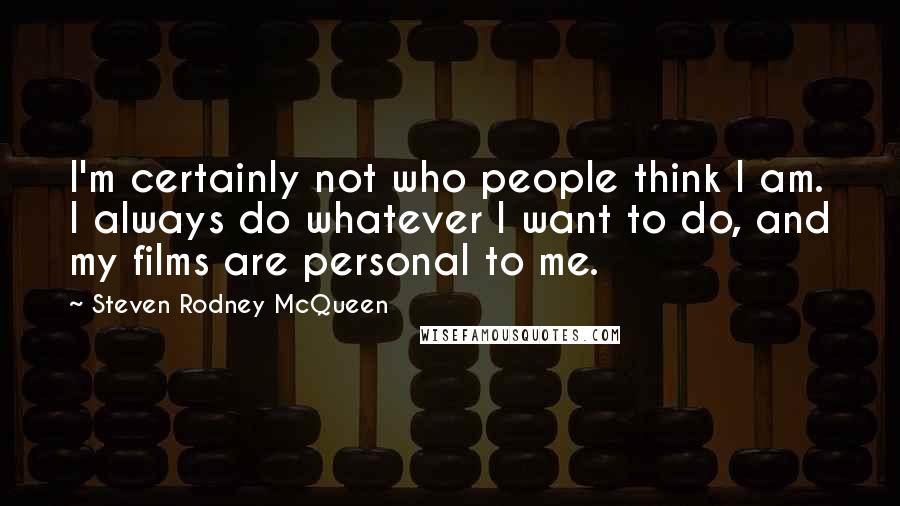 Steven Rodney McQueen Quotes: I'm certainly not who people think I am. I always do whatever I want to do, and my films are personal to me.