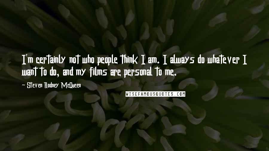 Steven Rodney McQueen Quotes: I'm certainly not who people think I am. I always do whatever I want to do, and my films are personal to me.