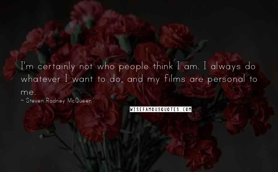 Steven Rodney McQueen Quotes: I'm certainly not who people think I am. I always do whatever I want to do, and my films are personal to me.
