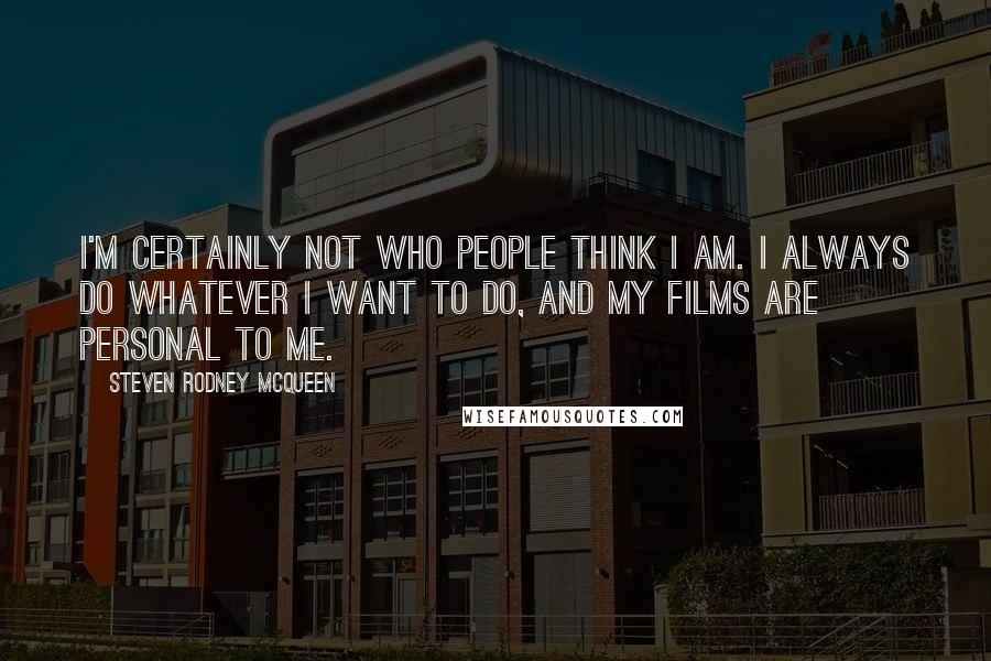 Steven Rodney McQueen Quotes: I'm certainly not who people think I am. I always do whatever I want to do, and my films are personal to me.