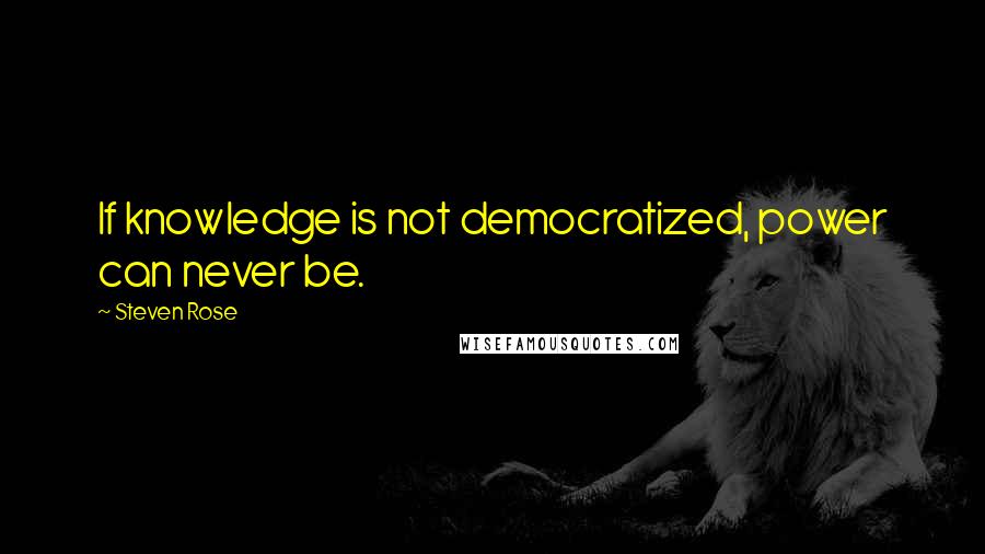 Steven Rose Quotes: If knowledge is not democratized, power can never be.