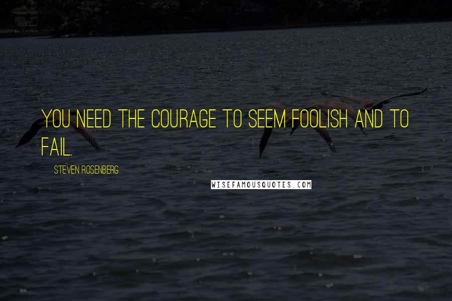 Steven Rosenberg Quotes: You need the courage to seem foolish and to fail.