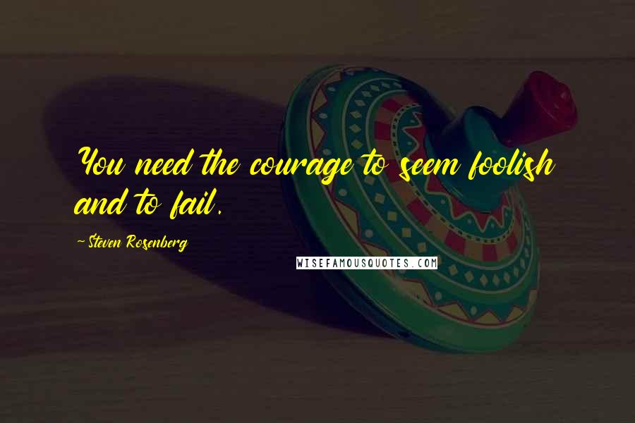 Steven Rosenberg Quotes: You need the courage to seem foolish and to fail.