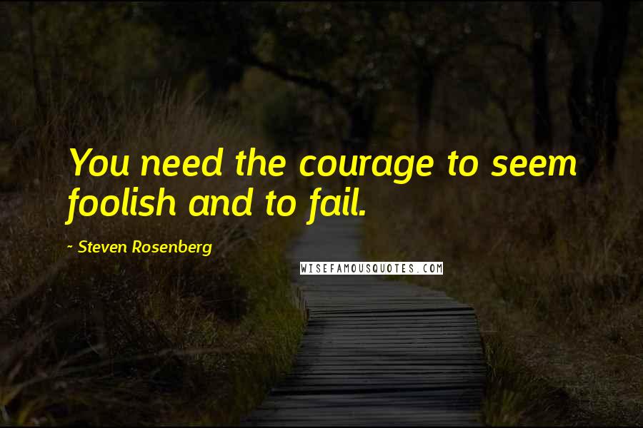 Steven Rosenberg Quotes: You need the courage to seem foolish and to fail.