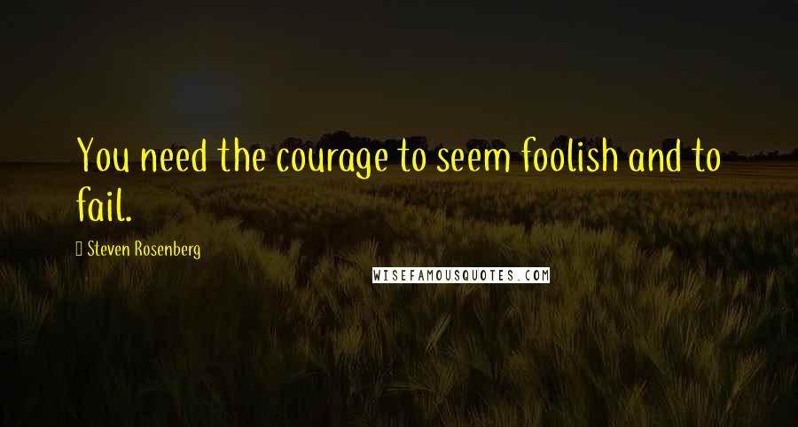 Steven Rosenberg Quotes: You need the courage to seem foolish and to fail.