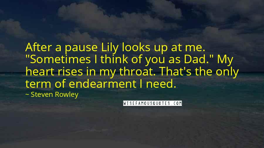 Steven Rowley Quotes: After a pause Lily looks up at me. "Sometimes I think of you as Dad." My heart rises in my throat. That's the only term of endearment I need.