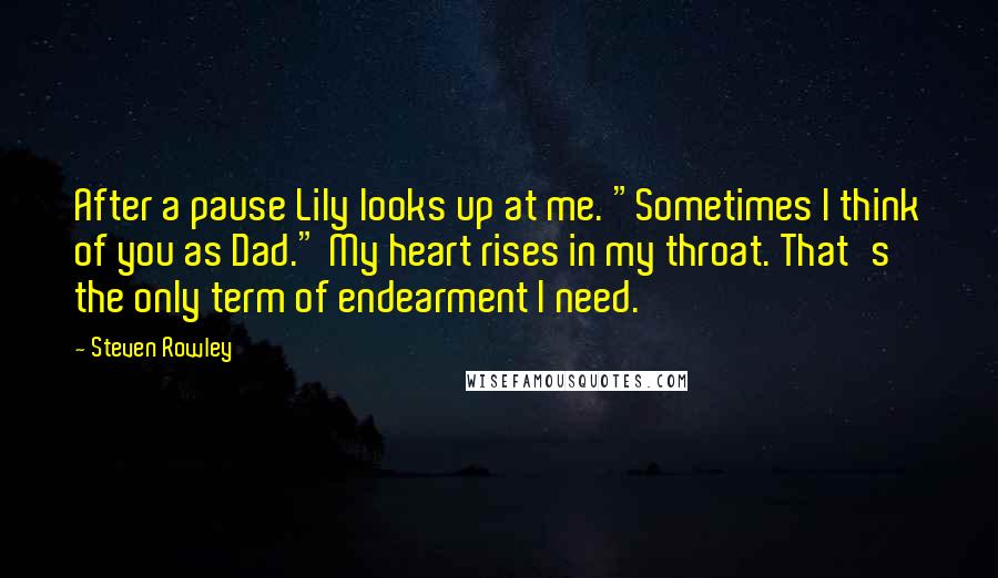 Steven Rowley Quotes: After a pause Lily looks up at me. "Sometimes I think of you as Dad." My heart rises in my throat. That's the only term of endearment I need.