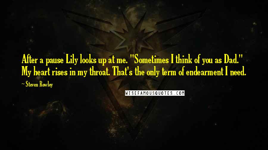 Steven Rowley Quotes: After a pause Lily looks up at me. "Sometimes I think of you as Dad." My heart rises in my throat. That's the only term of endearment I need.
