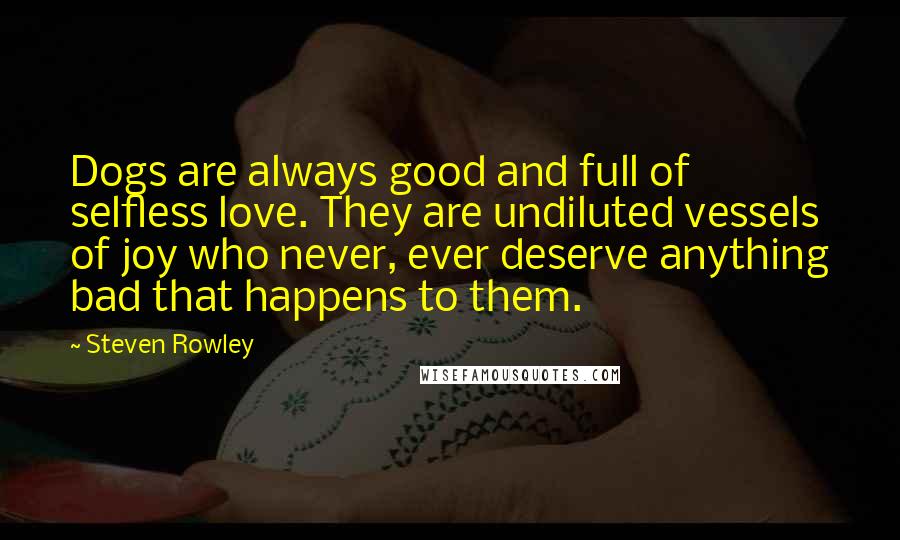 Steven Rowley Quotes: Dogs are always good and full of selfless love. They are undiluted vessels of joy who never, ever deserve anything bad that happens to them.