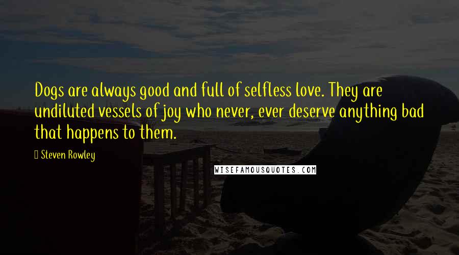 Steven Rowley Quotes: Dogs are always good and full of selfless love. They are undiluted vessels of joy who never, ever deserve anything bad that happens to them.