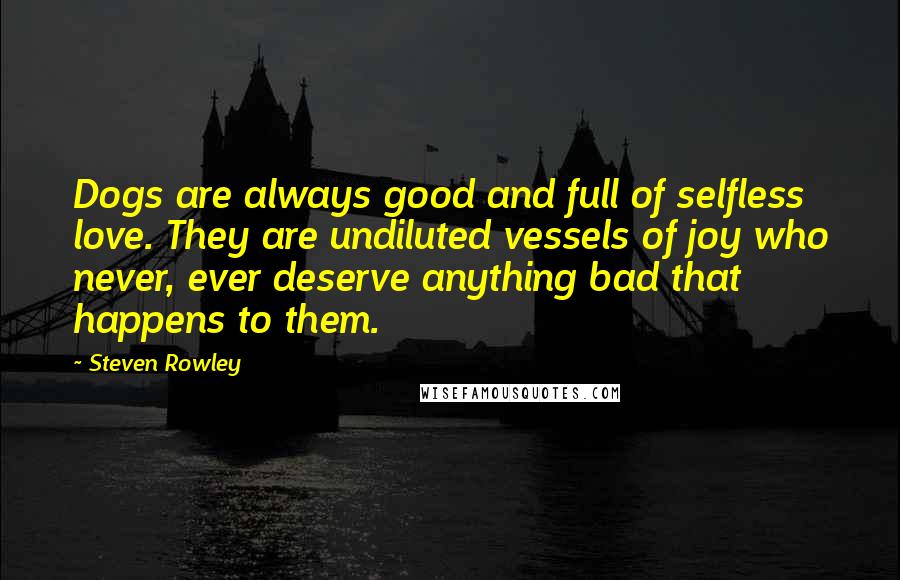 Steven Rowley Quotes: Dogs are always good and full of selfless love. They are undiluted vessels of joy who never, ever deserve anything bad that happens to them.