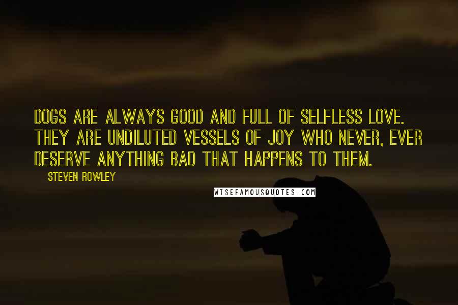 Steven Rowley Quotes: Dogs are always good and full of selfless love. They are undiluted vessels of joy who never, ever deserve anything bad that happens to them.