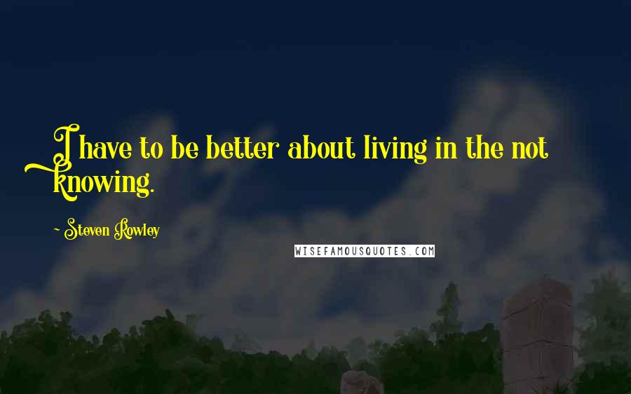 Steven Rowley Quotes: I have to be better about living in the not knowing.