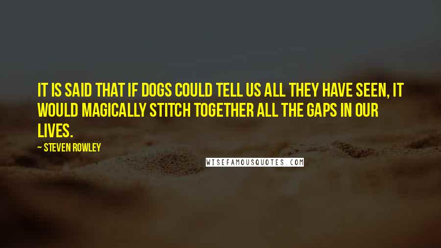 Steven Rowley Quotes: It is said that if dogs could tell us all they have seen, it would magically stitch together all the gaps in our lives.
