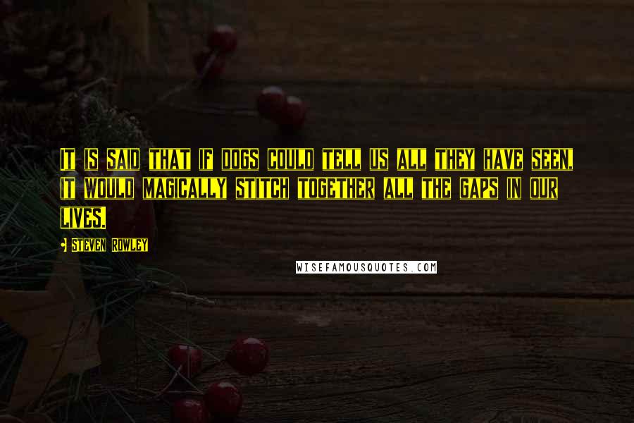 Steven Rowley Quotes: It is said that if dogs could tell us all they have seen, it would magically stitch together all the gaps in our lives.