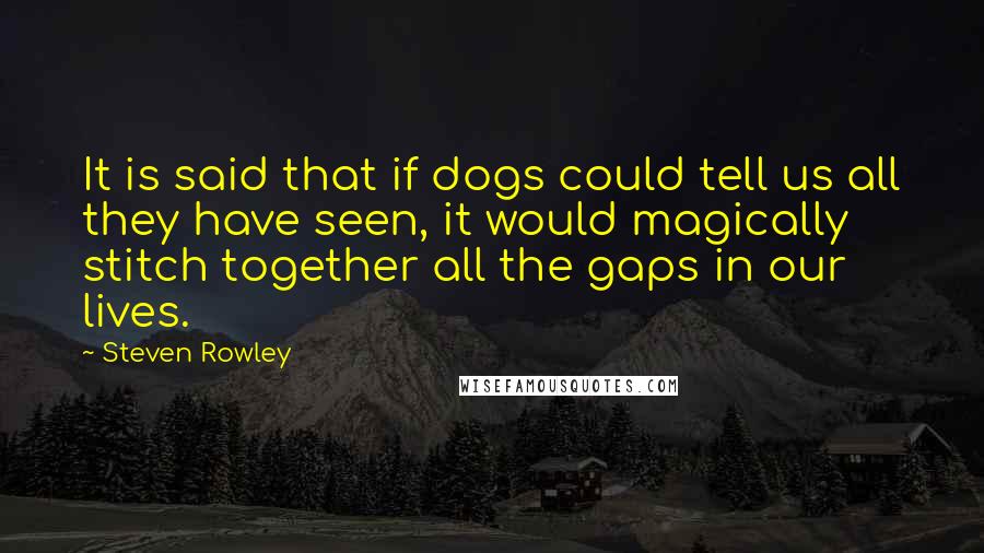 Steven Rowley Quotes: It is said that if dogs could tell us all they have seen, it would magically stitch together all the gaps in our lives.