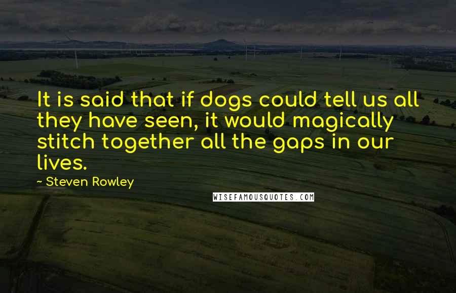 Steven Rowley Quotes: It is said that if dogs could tell us all they have seen, it would magically stitch together all the gaps in our lives.