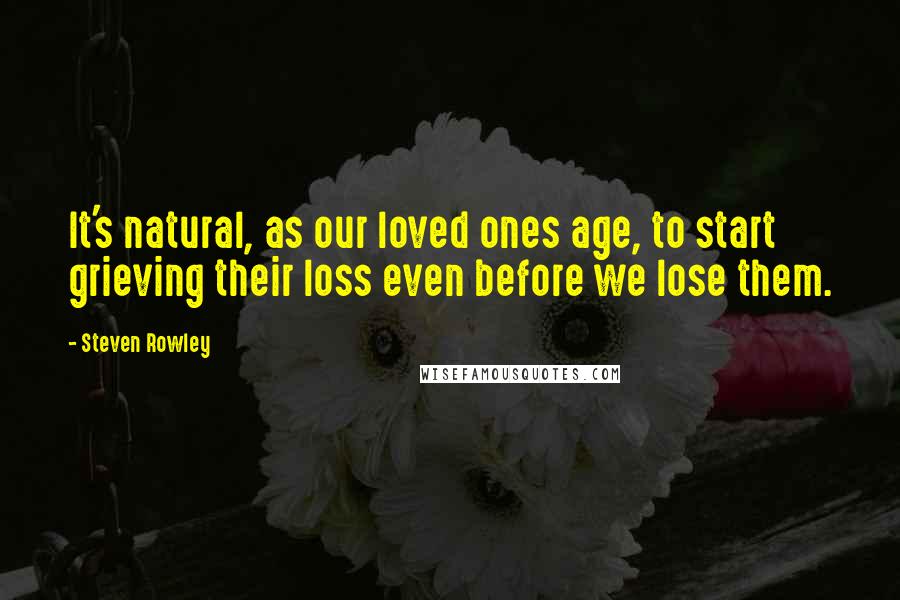 Steven Rowley Quotes: It's natural, as our loved ones age, to start grieving their loss even before we lose them.