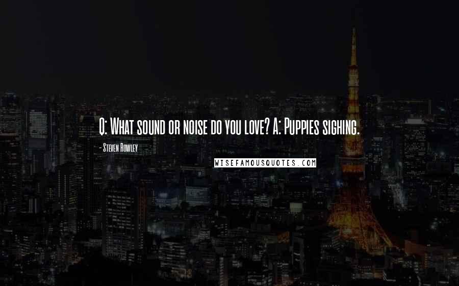 Steven Rowley Quotes: Q: What sound or noise do you love? A: Puppies sighing.