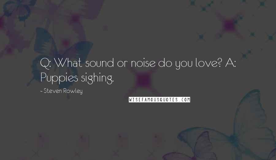 Steven Rowley Quotes: Q: What sound or noise do you love? A: Puppies sighing.