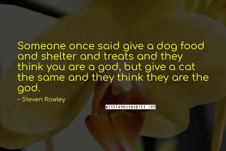 Steven Rowley Quotes: Someone once said give a dog food and shelter and treats and they think you are a god, but give a cat the same and they think they are the god.