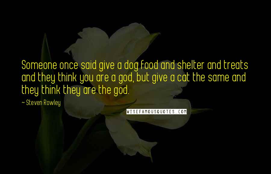 Steven Rowley Quotes: Someone once said give a dog food and shelter and treats and they think you are a god, but give a cat the same and they think they are the god.