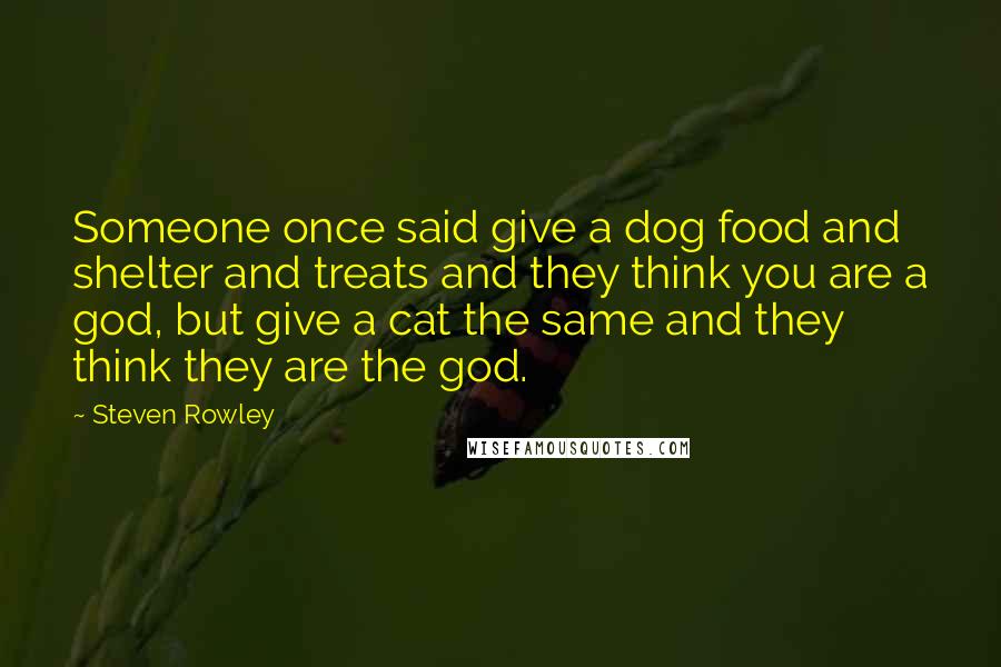 Steven Rowley Quotes: Someone once said give a dog food and shelter and treats and they think you are a god, but give a cat the same and they think they are the god.