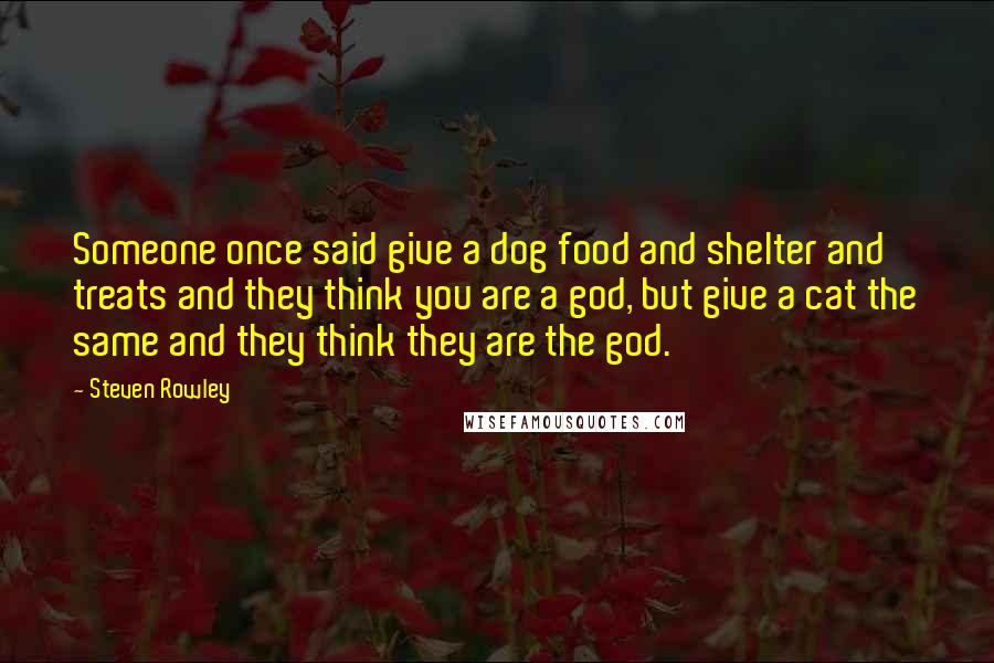 Steven Rowley Quotes: Someone once said give a dog food and shelter and treats and they think you are a god, but give a cat the same and they think they are the god.