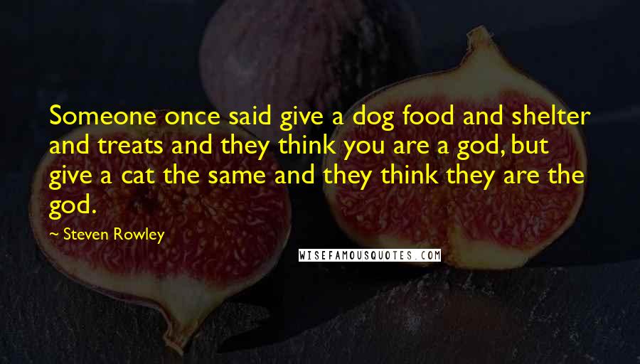 Steven Rowley Quotes: Someone once said give a dog food and shelter and treats and they think you are a god, but give a cat the same and they think they are the god.