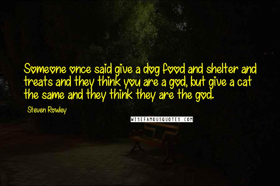 Steven Rowley Quotes: Someone once said give a dog food and shelter and treats and they think you are a god, but give a cat the same and they think they are the god.