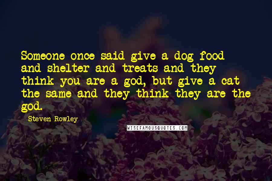 Steven Rowley Quotes: Someone once said give a dog food and shelter and treats and they think you are a god, but give a cat the same and they think they are the god.