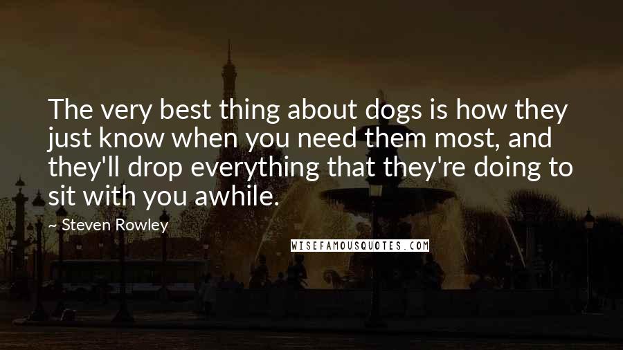 Steven Rowley Quotes: The very best thing about dogs is how they just know when you need them most, and they'll drop everything that they're doing to sit with you awhile.