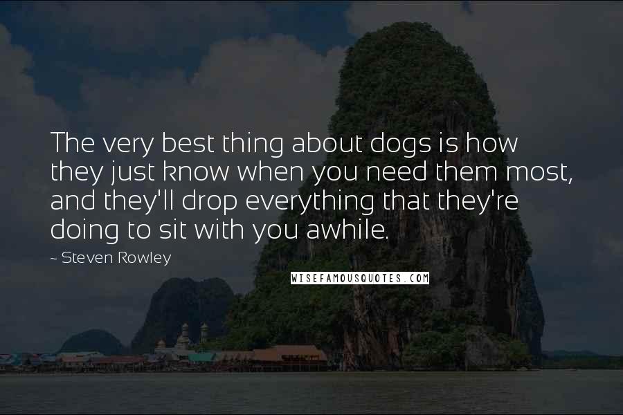 Steven Rowley Quotes: The very best thing about dogs is how they just know when you need them most, and they'll drop everything that they're doing to sit with you awhile.