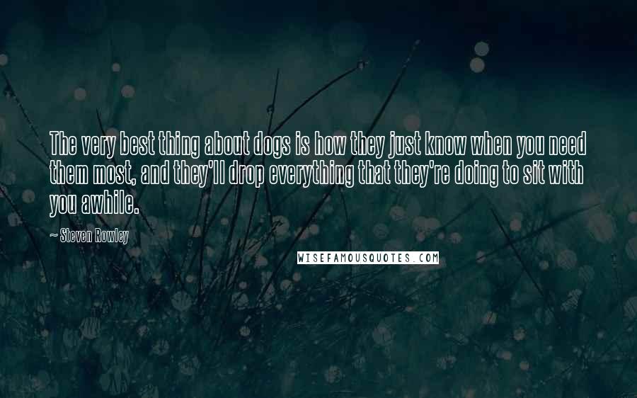 Steven Rowley Quotes: The very best thing about dogs is how they just know when you need them most, and they'll drop everything that they're doing to sit with you awhile.