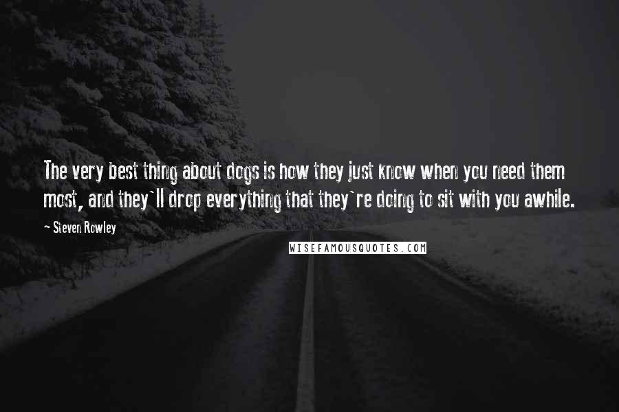 Steven Rowley Quotes: The very best thing about dogs is how they just know when you need them most, and they'll drop everything that they're doing to sit with you awhile.