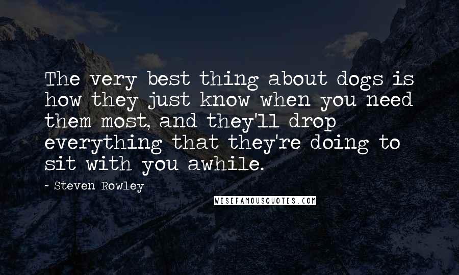 Steven Rowley Quotes: The very best thing about dogs is how they just know when you need them most, and they'll drop everything that they're doing to sit with you awhile.