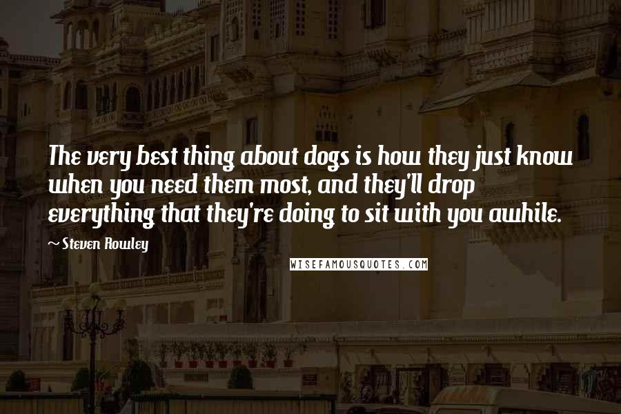 Steven Rowley Quotes: The very best thing about dogs is how they just know when you need them most, and they'll drop everything that they're doing to sit with you awhile.