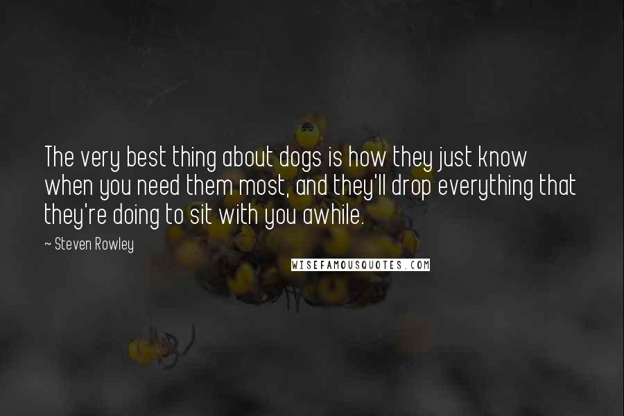 Steven Rowley Quotes: The very best thing about dogs is how they just know when you need them most, and they'll drop everything that they're doing to sit with you awhile.