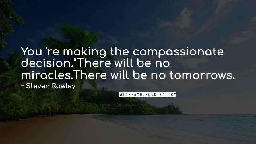 Steven Rowley Quotes: You 're making the compassionate decision."There will be no miracles.There will be no tomorrows.