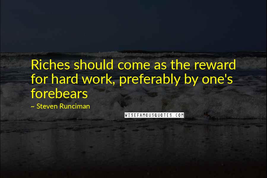 Steven Runciman Quotes: Riches should come as the reward for hard work, preferably by one's forebears