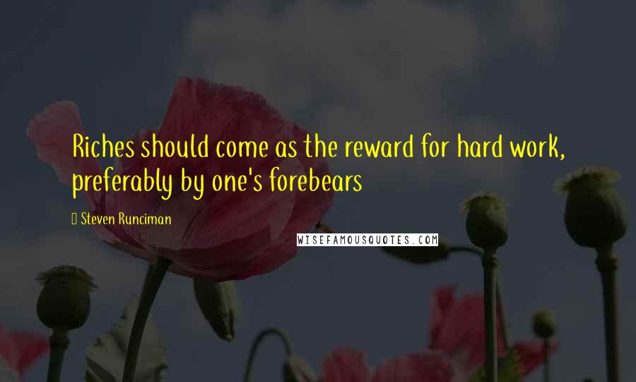 Steven Runciman Quotes: Riches should come as the reward for hard work, preferably by one's forebears