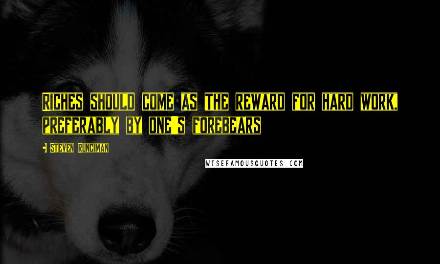 Steven Runciman Quotes: Riches should come as the reward for hard work, preferably by one's forebears