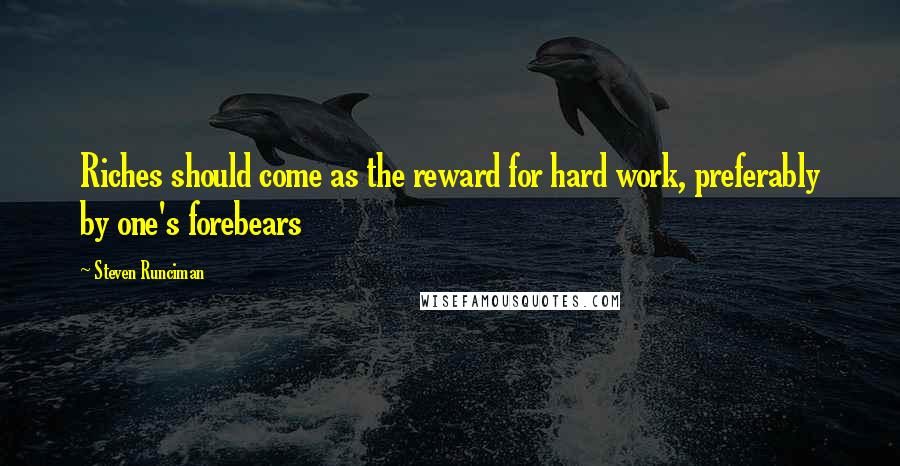 Steven Runciman Quotes: Riches should come as the reward for hard work, preferably by one's forebears