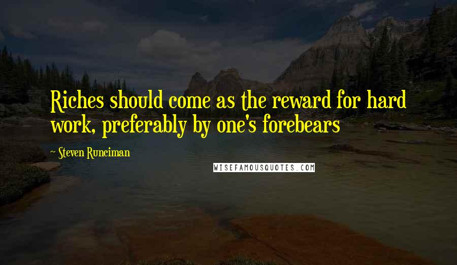 Steven Runciman Quotes: Riches should come as the reward for hard work, preferably by one's forebears