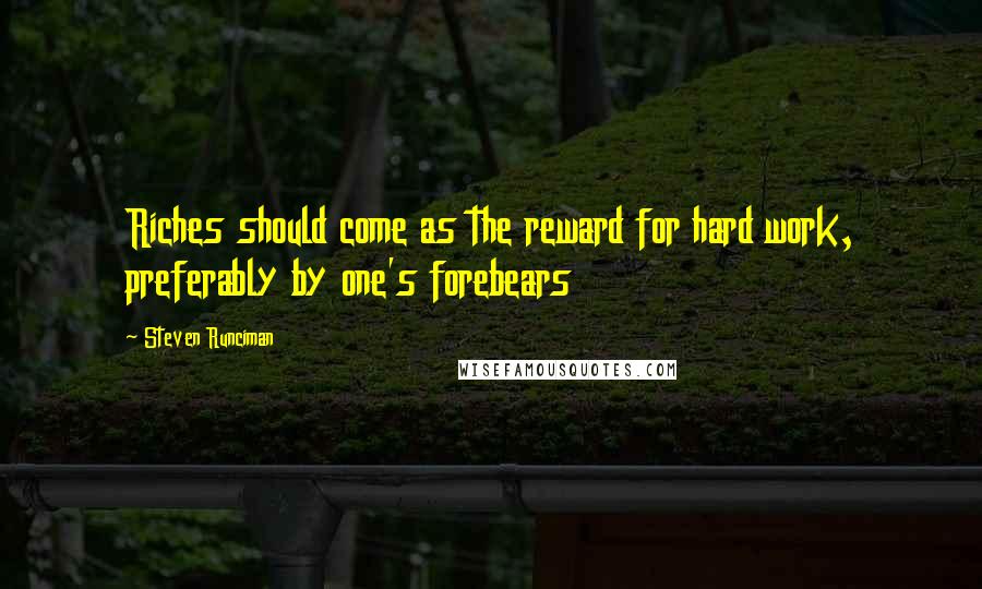 Steven Runciman Quotes: Riches should come as the reward for hard work, preferably by one's forebears