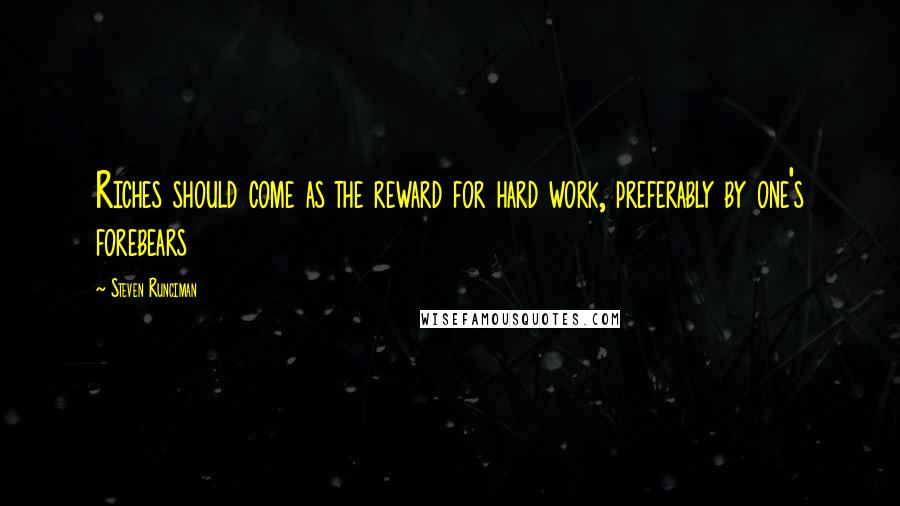 Steven Runciman Quotes: Riches should come as the reward for hard work, preferably by one's forebears