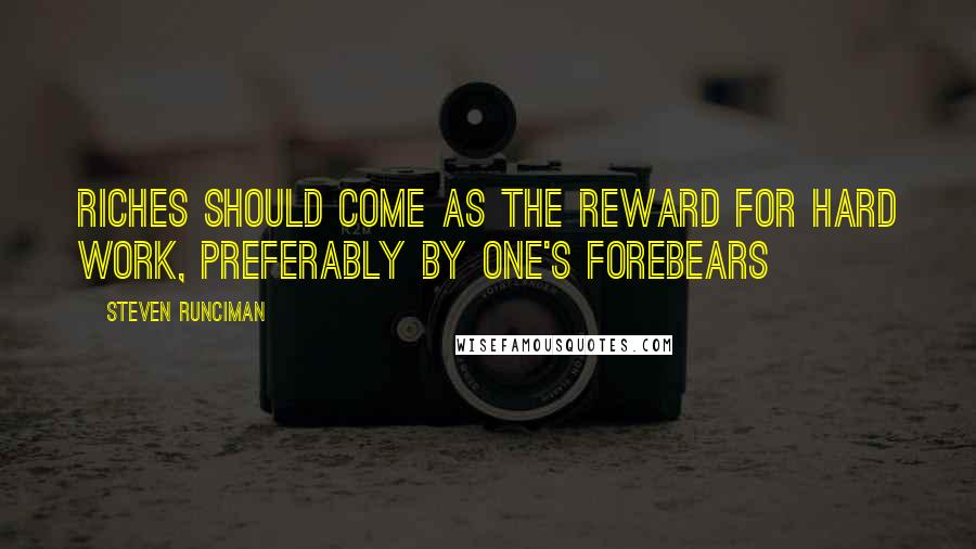 Steven Runciman Quotes: Riches should come as the reward for hard work, preferably by one's forebears