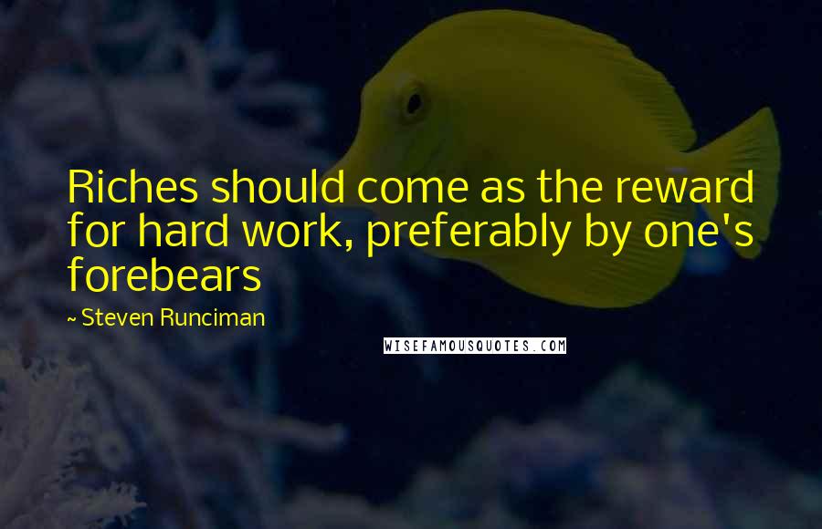 Steven Runciman Quotes: Riches should come as the reward for hard work, preferably by one's forebears